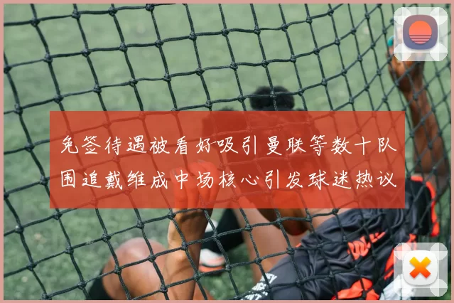免签待遇被看好吸引曼联等数十队围追戴维成中场核心引发球迷热议